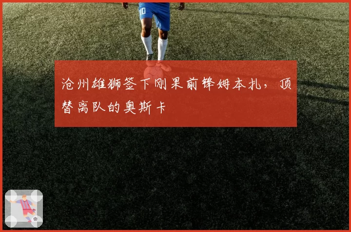 沧州雄狮签下刚果前锋姆本扎，顶替离队的奥斯卡