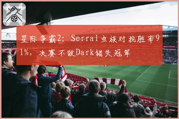 星际争霸2：Serral虫族对抗胜率91%，决赛不敌Dark错失冠军