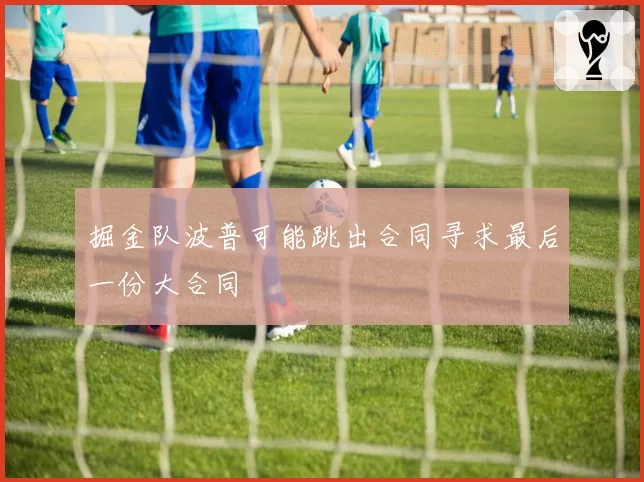 掘金队波普可能跳出合同寻求最后一份大合同