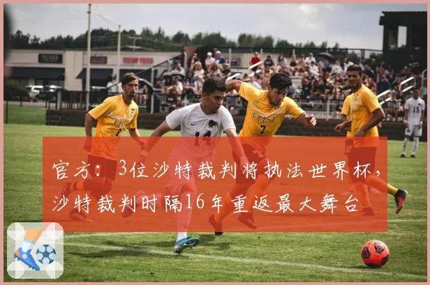 官方：3位沙特裁判将执法世界杯，沙特裁判时隔16年重返最大舞台