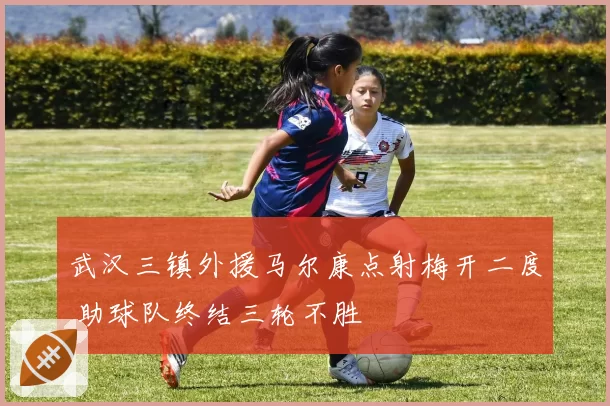 武汉三镇外援马尔康点射梅开二度 助球队终结三轮不胜