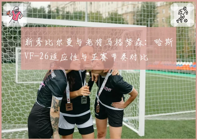 新秀比尔曼与老将马格努森：哈斯VF-26适应性与正赛节奏对比