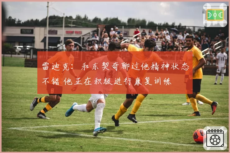 雷迪克:和东契奇聊过他精神状态不错 他正在积极进行康复训练