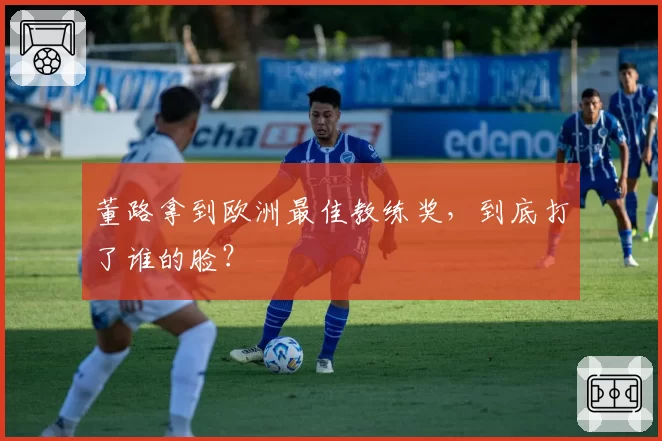 董路拿到欧洲最佳教练奖，到底打了谁的脸？