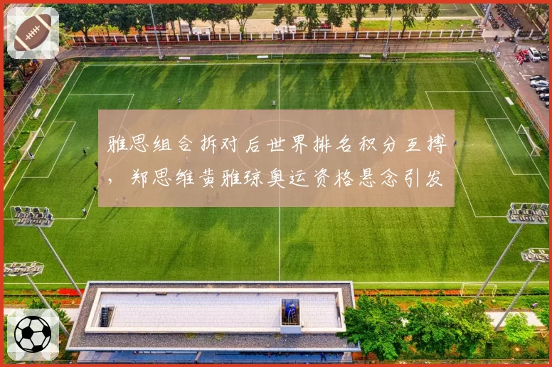雅思组合拆对后世界排名积分互搏，郑思维黄雅琼奥运资格悬念引发国羽内耗